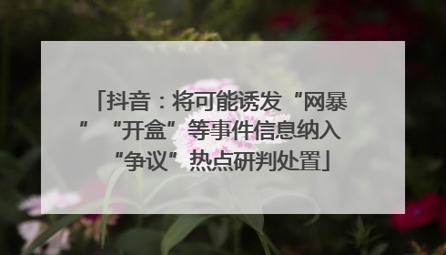 抖音：将可能诱发“网暴”“开盒”等事件信息纳入“争议”热点研判处置