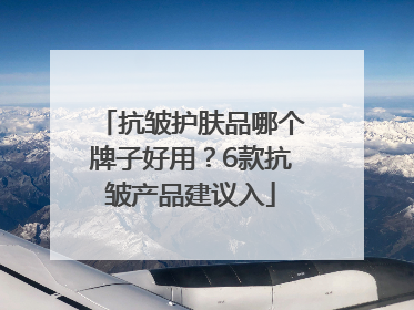 抗皱护肤品哪个牌子好用？6款抗皱产品建议入