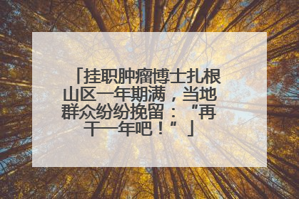 挂职肿瘤博士扎根山区一年期满，当地群众纷纷挽留：“再干一年吧！”