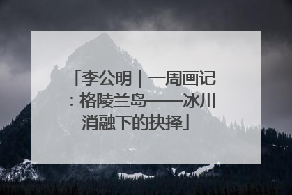 李公明｜一周画记：格陵兰岛——冰川消融下的抉择