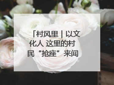 村风里｜以文化人 这里的村民“抢座”来闻墨香识文艺