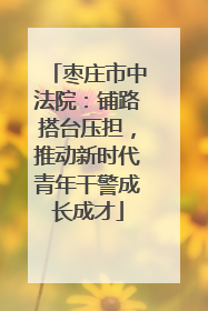 枣庄市中法院：铺路搭台压担，推动新时代青年干警成长成才
