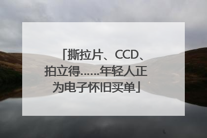 撕拉片、CCD、拍立得……年轻人正为电子怀旧买单