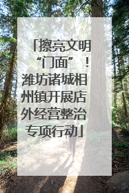 擦亮文明“门面”！潍坊诸城相州镇开展店外经营整治专项行动