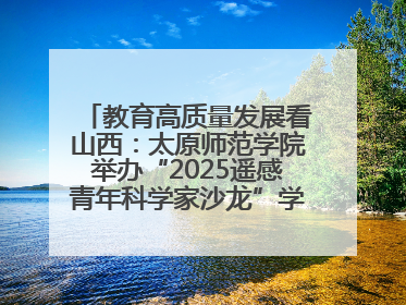 教育高质量发展看山西：太原师范学院举办“2025遥感青年科学家沙龙”学术研讨会