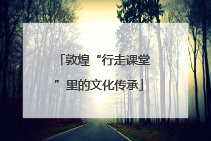 敦煌“行走课堂”里的文化传承