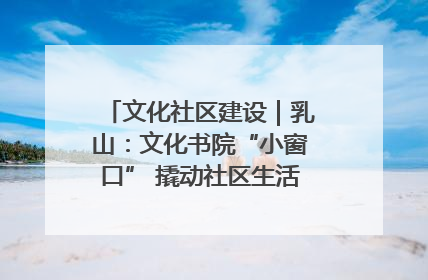 文化社区建设｜乳山：文化书院“小窗口” 撬动社区生活“大幸福”