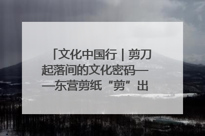 文化中国行｜剪刀起落间的文化密码——东营剪纸“剪”出非遗传承与现代生活的融合之道
