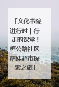文化书院进行时｜行走的课堂！桓公路社区萌娃超市探索之旅