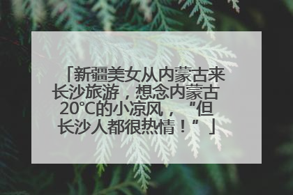 新疆美女从内蒙古来长沙旅游，想念内蒙古20℃的小凉风，“但长沙人都很热情！”