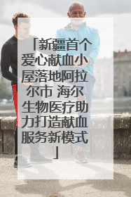 新疆首个爱心献血小屋落地阿拉尔市 海尔生物医疗助力打造献血服务新模式