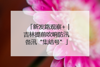 新发路观察+｜吉林提前吹响防汛备汛“集结号”
