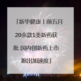 新华健康丨前五月20余款1类新药获批 国内创新药上市跑出加速度