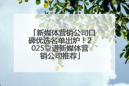 新媒体营销公司口碑优选名单出炉！2025靠谱新媒体营销公司推荐