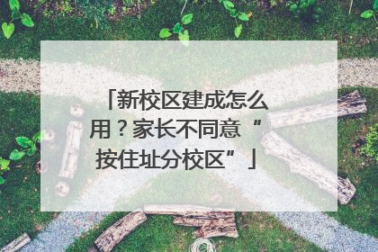 新校区建成怎么用？家长不同意“按住址分校区”