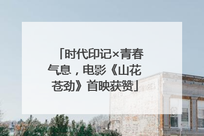 时代印记×青春气息，电影《山花苍劲》首映获赞