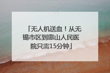 无人机送血！从无锡市区到惠山人民医院只需15分钟