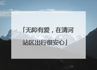 无障有爱，在清河站区出行很安心