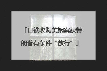 日铁收购美钢案获特朗普有条件“放行”