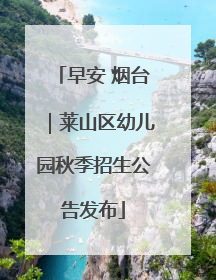 早安 烟台｜莱山区幼儿园秋季招生公告发布