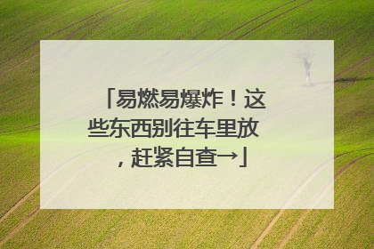 易燃易爆炸！这些东西别往车里放，赶紧自查→