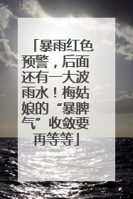 暴雨红色预警，后面还有一大波雨水！梅姑娘的“暴脾气”收敛要再等等