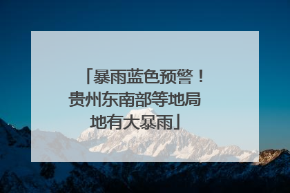 暴雨蓝色预警！贵州东南部等地局地有大暴雨