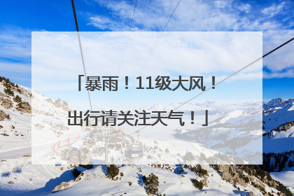 暴雨！11级大风！出行请关注天气！