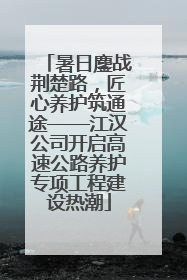 暑日鏖战荆楚路，匠心养护筑通途——江汉公司开启高速公路养护专项工程建设热潮