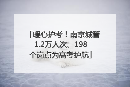 暖心护考！南京城管1.2万人次、198个岗点为高考护航