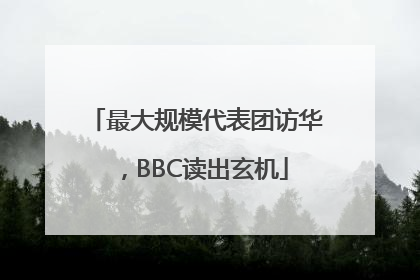最大规模代表团访华，BBC读出玄机