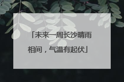 未来一周长沙晴雨相间，气温有起伏