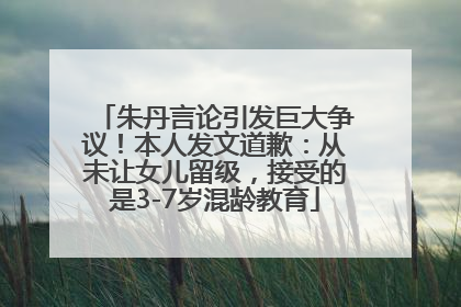 朱丹言论引发巨大争议！本人发文道歉：从未让女儿留级，接受的是3-7岁混龄教育