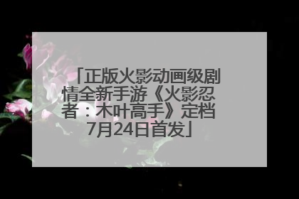 正版火影动画级剧情全新手游《火影忍者：木叶高手》定档7月24日首发