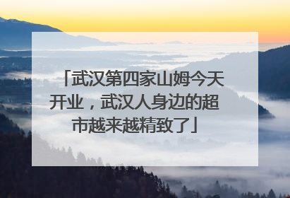武汉第四家山姆今天开业，武汉人身边的超市越来越精致了