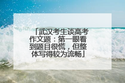 武汉考生谈高考作文题：第一眼看到题目很慌，但整体写得较为流畅