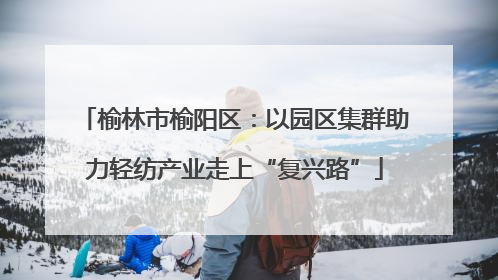 榆林市榆阳区：以园区集群助力轻纺产业走上“复兴路”