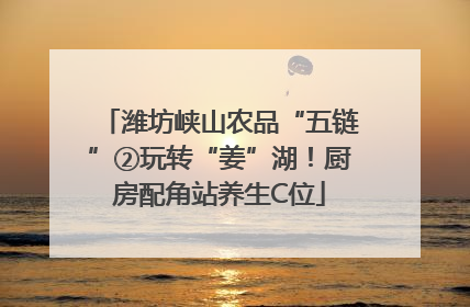 潍坊峡山农品“五链”②玩转“姜”湖！厨房配角站养生C位
