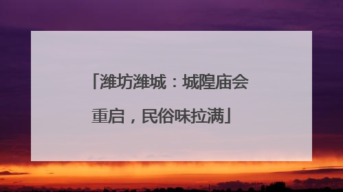 潍坊潍城：城隍庙会重启，民俗味拉满