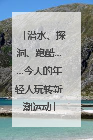 潜水、探洞、跑酷……今天的年轻人玩转新潮运动