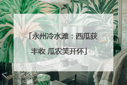 永州冷水滩：西瓜获丰收 瓜农笑开怀