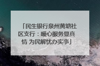 民生银行泉州黄塘社区支行：暖心服务显真情 为民解忧办实事