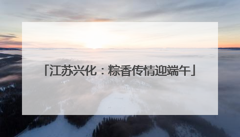 江苏兴化：粽香传情迎端午