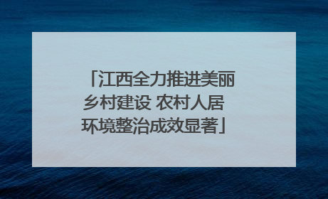 江西全力推进美丽乡村建设 农村人居环境整治成效显著