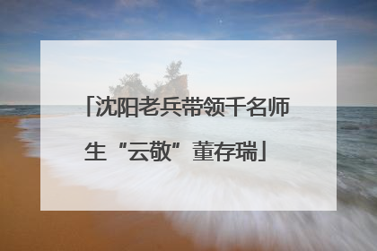 沈阳老兵带领千名师生“云敬”董存瑞