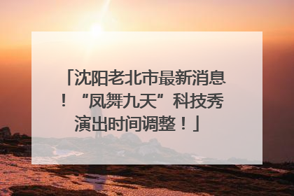沈阳老北市最新消息！“凤舞九天”科技秀演出时间调整！