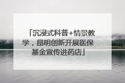 沉浸式科普+情景教学，昆明创新开展医保基金宣传进药店