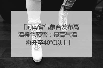 河南省气象台发布高温橙色预警：最高气温将升至40℃以上