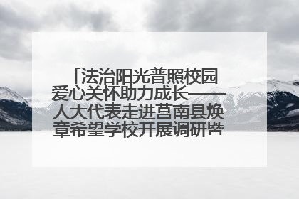 法治阳光普照校园 爱心关怀助力成长——人大代表走进莒南县焕章希望学校开展调研暨普法宣传活动