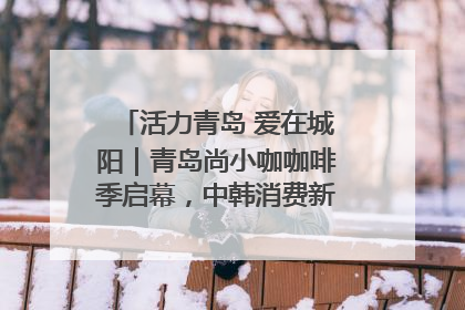 活力青岛 爱在城阳｜青岛尚小咖咖啡季启幕，中韩消费新场景点燃夏日热情